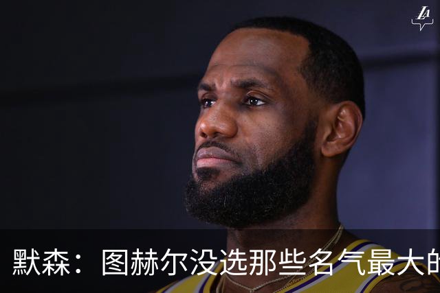 默森：图赫尔没选那些名气最大的球员，而是最适合他战术的